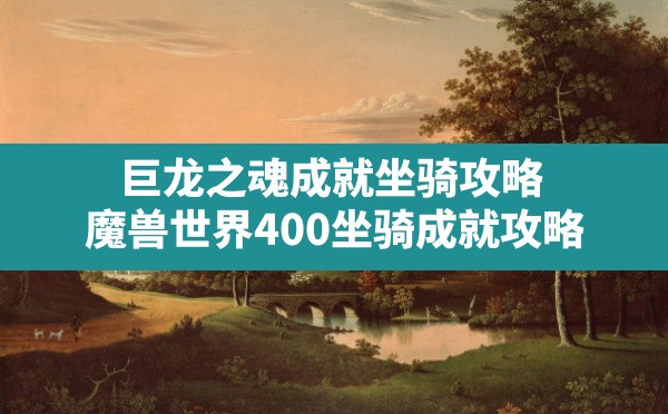 巨龙之魂成就坐骑攻略,魔兽世界400坐骑成就攻略 - 六五手游网