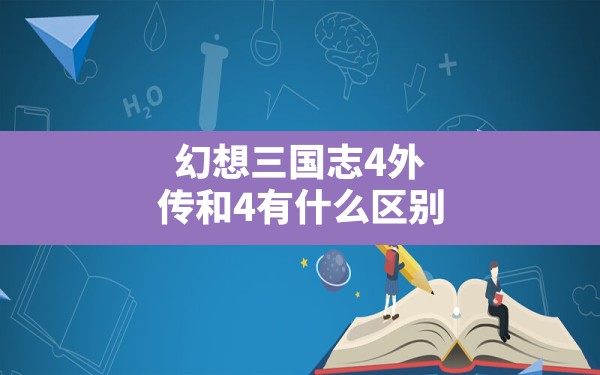 幻想三国志4外传和4有什么区别,幻想三国志4外传完全攻略本 - 六五手游网