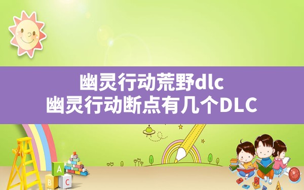 幽灵行动荒野dlc,幽灵行动断点有几个DLC - 六五手游网