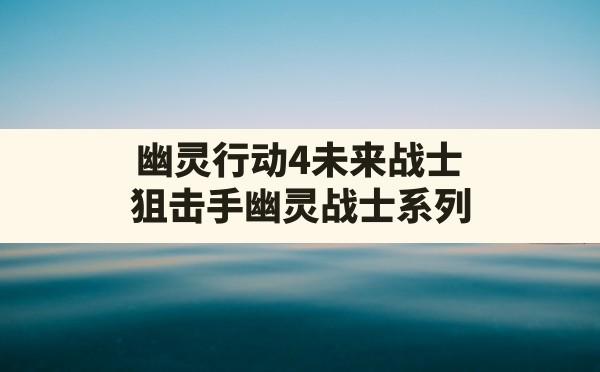 幽灵行动4未来战士,狙击手幽灵战士系列 - 六五手游网