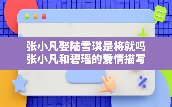 张小凡娶陆雪琪是将就吗(张小凡和碧瑶的爱情描写) - 六五手游网