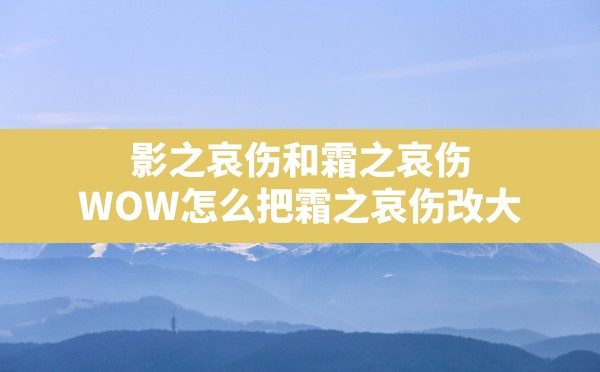 影之哀伤和霜之哀伤,WOW怎么把霜之哀伤改大 - 六五手游网