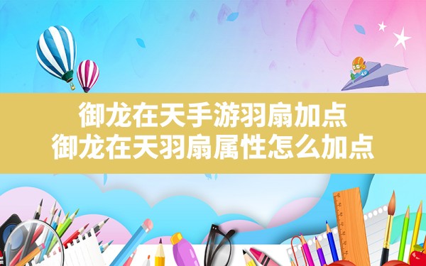 御龙在天手游羽扇加点,御龙在天羽扇属性怎么加点 - 六五手游网