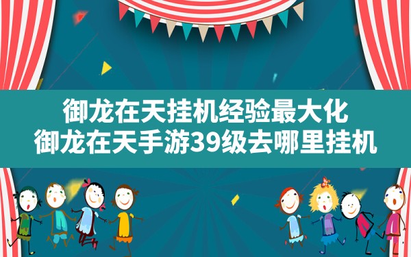 御龙在天挂机经验最大化,御龙在天手游39级去哪里挂机 - 六五手游网