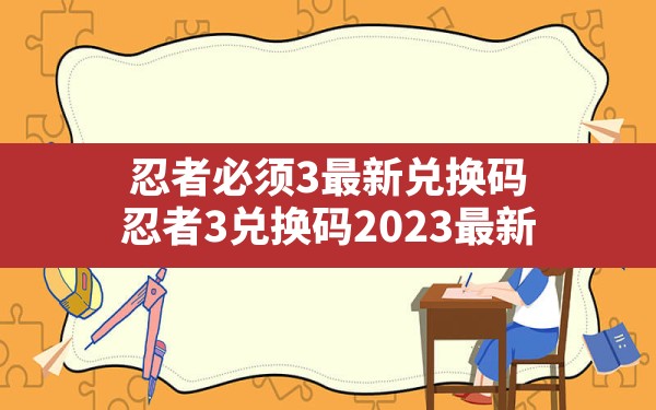 忍者必须3最新兑换码(忍者3兑换码2023最新) - 六五手游网