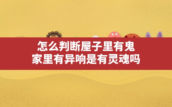 怎么判断屋子里有鬼,家里有异响是有灵魂吗 - 六五手游网