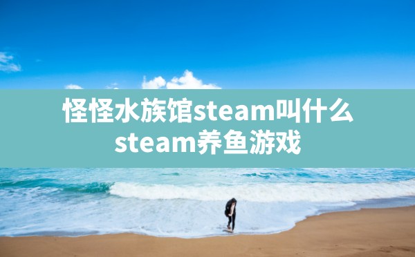 怪怪水族馆steam叫什么,steam养鱼游戏 - 六五手游网