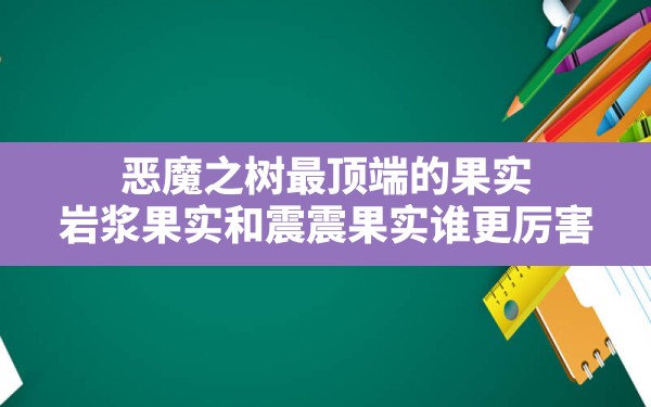 恶魔之树最顶端的果实(岩浆果实和震震果实谁更厉害) - 六五手游网