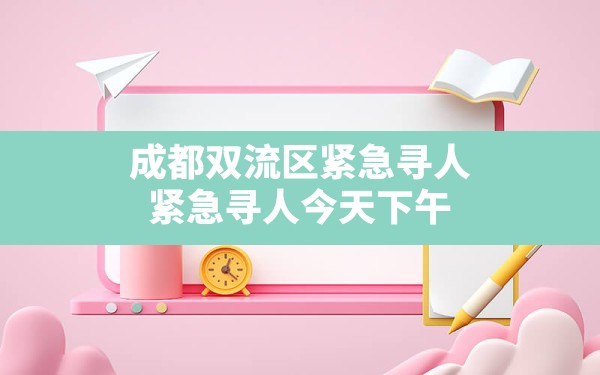 成都双流区紧急寻人,紧急寻人今天下午 - 六五手游网