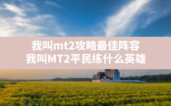 我叫mt2攻略最佳阵容,我叫MT2平民练什么英雄 - 六五手游网