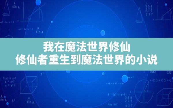 我在魔法世界修仙(修仙者重生到魔法世界的小说) - 六五手游网