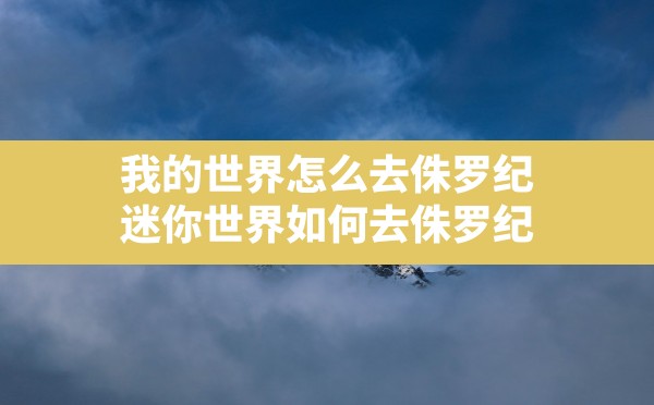 我的世界怎么去侏罗纪,迷你世界如何去侏罗纪 - 六五手游网