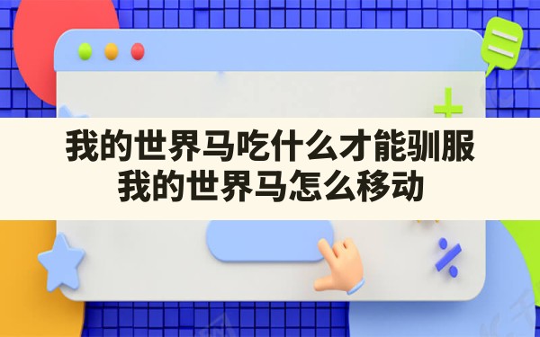 我的世界马吃什么才能驯服,我的世界马怎么移动 - 六五手游网