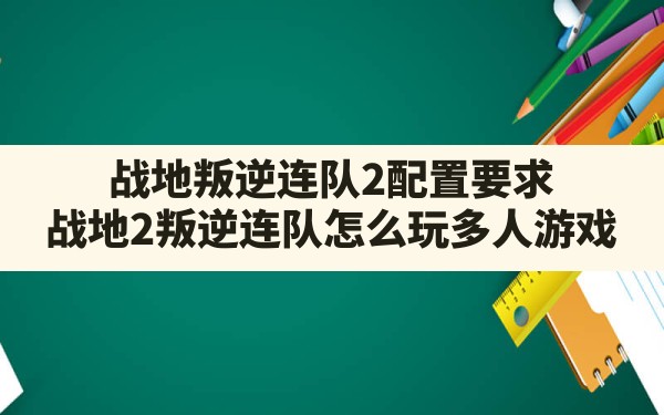 战地叛逆连队2配置要求,战地2叛逆连队怎么玩多人游戏 - 六五手游网