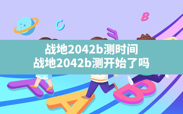 战地2042b测时间,战地2042b测开始了吗 - 六五手游网