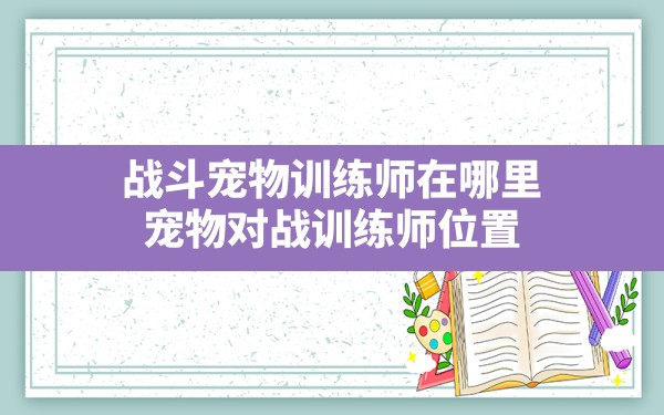 战斗宠物训练师在哪里,宠物对战训练师位置 - 六五手游网