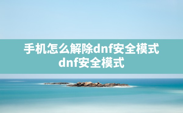 手机怎么解除dnf安全模式,dnf安全模式怎么解除最新办法 - 六五手游网