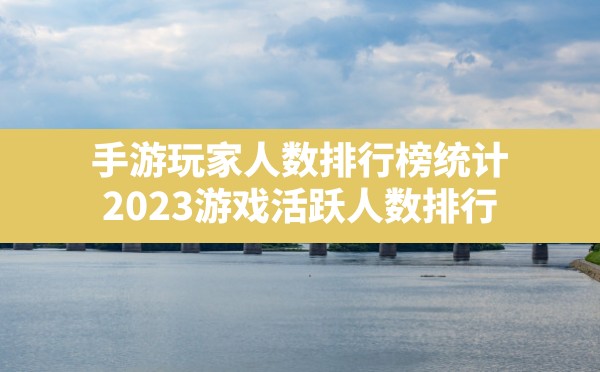 手游玩家人数排行榜统计,2023游戏活跃人数排行 - 六五手游网