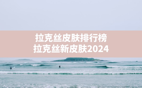 拉克丝皮肤排行榜,拉克丝新皮肤2024 - 六五手游网