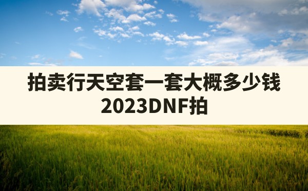 拍卖行天空套一套大概多少钱,2023DNF拍卖行最便宜的时装 - 六五手游网