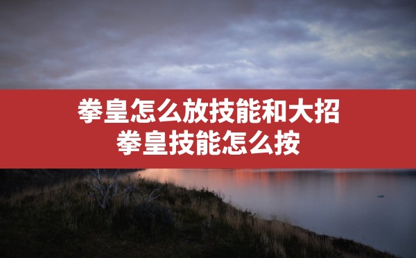 拳皇怎么放技能和大招,拳皇技能怎么按 - 六五手游网