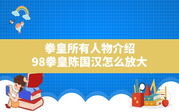 拳皇所有人物介绍,98拳皇陈国汉怎么放大 - 六五手游网