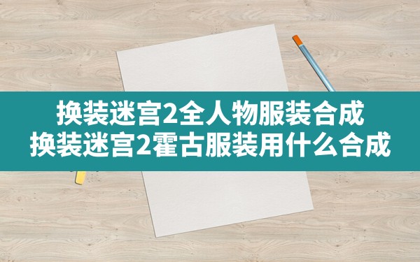 换装迷宫2全人物服装合成,换装迷宫2霍古服装用什么合成 - 六五手游网