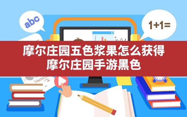 摩尔庄园五色浆果怎么获得,摩尔庄园手游黑色浆果多久刷新一次 - 六五手游网