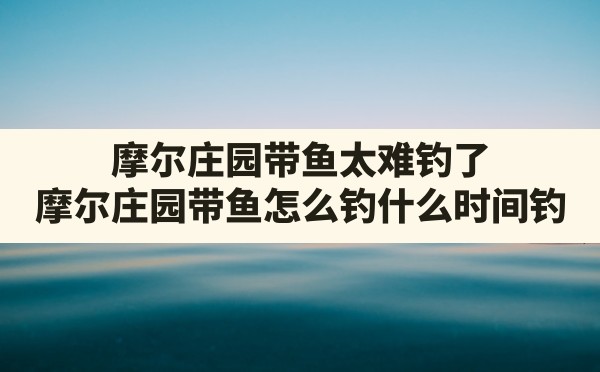 摩尔庄园带鱼太难钓了,摩尔庄园带鱼怎么钓,什么时间钓 - 六五手游网