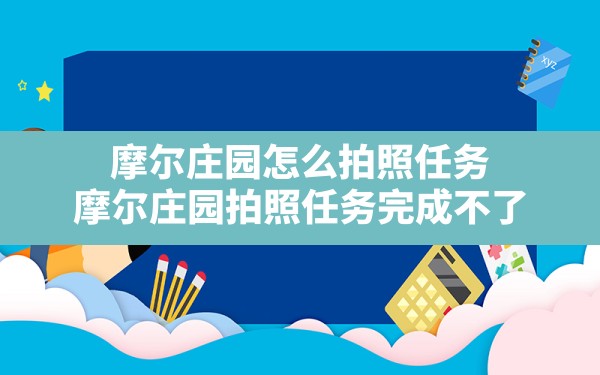 摩尔庄园怎么拍照任务,摩尔庄园拍照任务完成不了 - 六五手游网