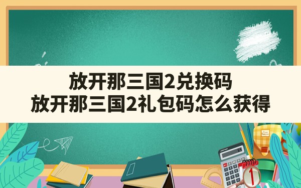 放开那三国2兑换码(放开那三国2礼包码怎么获得) - 六五手游网