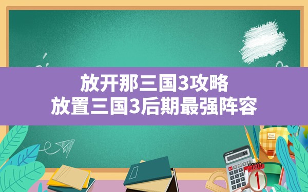 放开那三国3攻略,放置三国3后期最强阵容 - 六五手游网