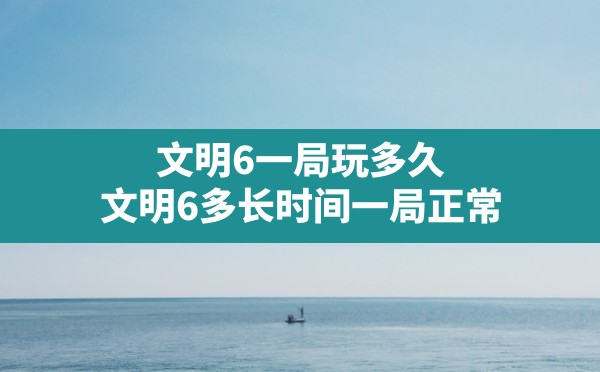 文明6一局玩多久,文明6多长时间一局正常 - 六五手游网