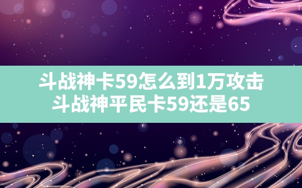 斗战神卡59怎么到1万攻击,斗战神平民卡59还是65 - 六五手游网