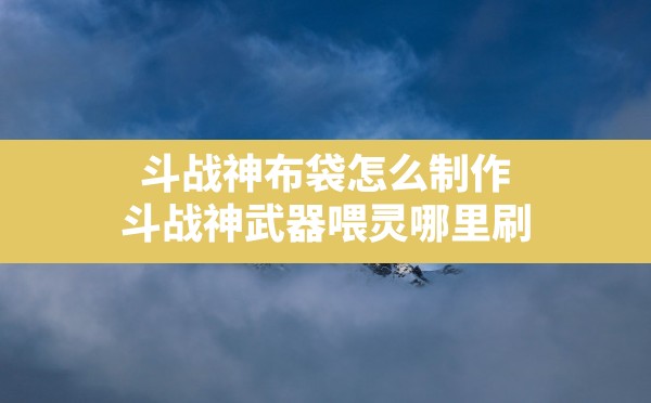 斗战神布袋怎么制作,斗战神武器喂灵哪里刷 - 六五手游网