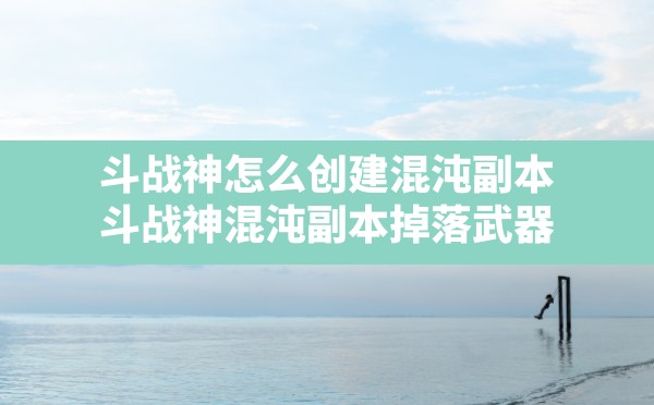 斗战神怎么创建混沌副本,斗战神混沌副本掉落武器 - 六五手游网