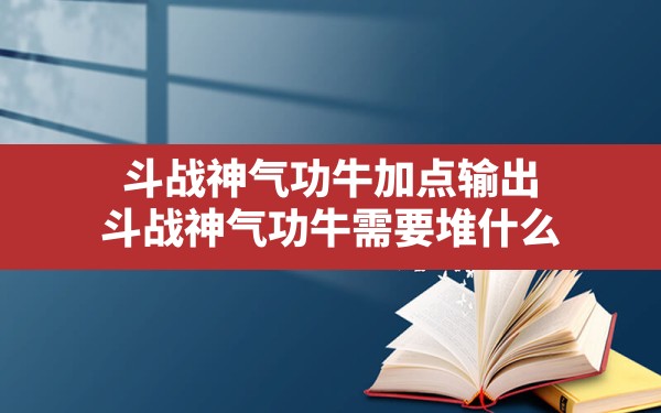 斗战神气功牛加点输出(斗战神气功牛需要堆什么) - 六五手游网