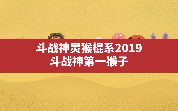 斗战神灵猴棍系2019,斗战神第一猴子 - 六五手游网