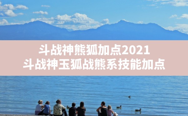 斗战神熊狐加点2021,斗战神玉狐战熊系技能加点 - 六五手游网