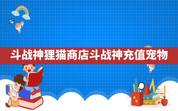 斗战神狸猫商店(斗战神充值宠物) - 六五手游网