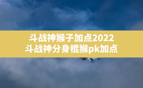 斗战神猴子加点2022(斗战神分身棍猴pk加点) - 六五手游网