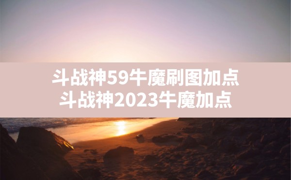 斗战神59牛魔刷图加点(斗战神2023牛魔加点) - 六五手游网