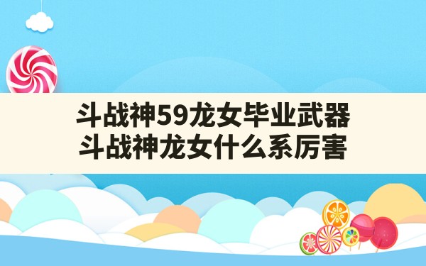 斗战神59龙女毕业武器,斗战神龙女什么系厉害 - 六五手游网