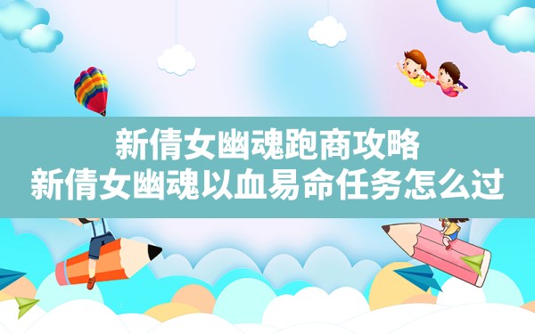 新倩女幽魂跑商攻略(新倩女幽魂以血易命任务怎么过) - 六五手游网