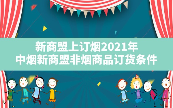 新商盟上订烟2021年(中烟新商盟非烟商品订货条件) - 六五手游网