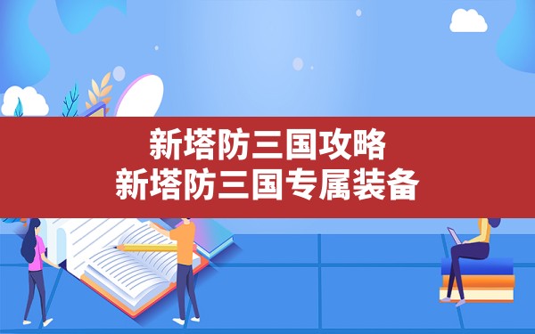 新塔防三国攻略(新塔防三国专属装备) - 六五手游网