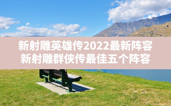 新射雕英雄传2022最新阵容(新射雕群侠传最佳五个阵容) - 六五手游网