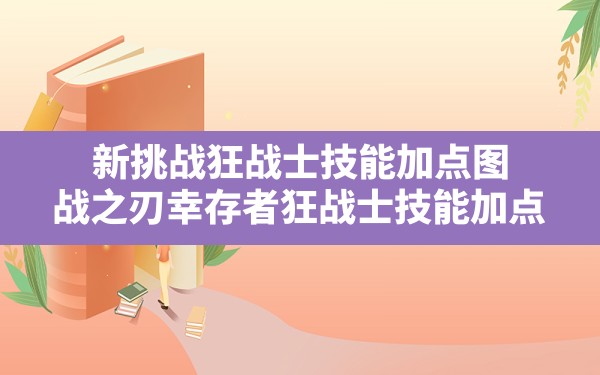 新挑战狂战士技能加点图,战之刃幸存者狂战士技能加点 - 六五手游网