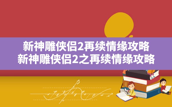 新神雕侠侣2再续情缘攻略,新神雕侠侣2之再续情缘攻略 - 六五手游网