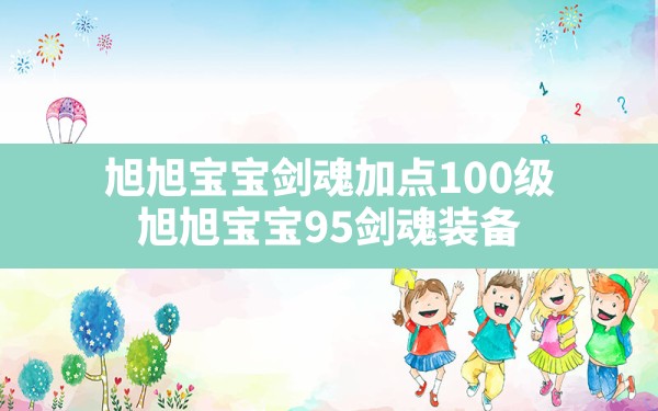 旭旭宝宝剑魂加点100级,旭旭宝宝95剑魂装备 - 六五手游网